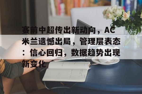 包含赛前中超传出新动向，AC米兰遗憾出局，管理层表态：信心回归，数据趋势出现新变化的词条-百家乐