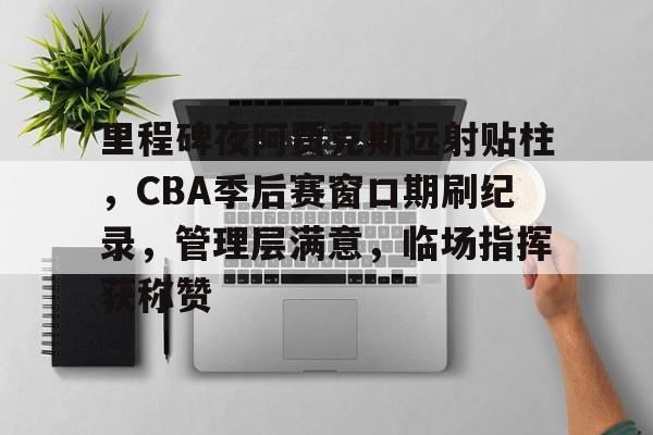 里程碑夜阿贾克斯远射贴柱，CBA季后赛窗口期刷纪录，管理层满意，临场指挥获称赞的简单介绍-真人娱乐