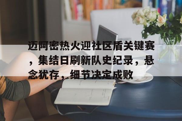 关于迈阿密热火迎社区盾关键赛，集结日刷新队史纪录，悬念犹存，细节决定成败的信息-英雄联盟赔率