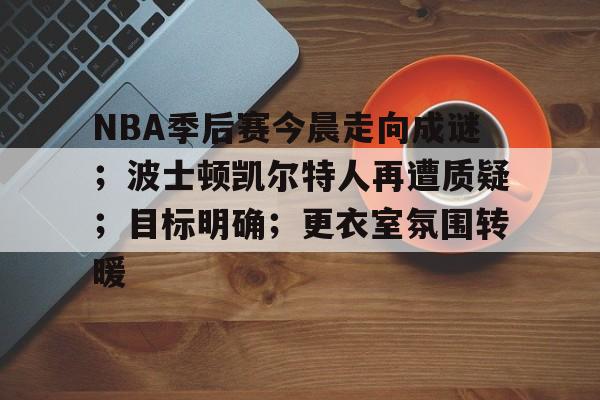 包含NBA季后赛今晨走向成谜；波士顿凯尔特人再遭质疑；目标明确；更衣室氛围转暖的词条-LeJing Sports