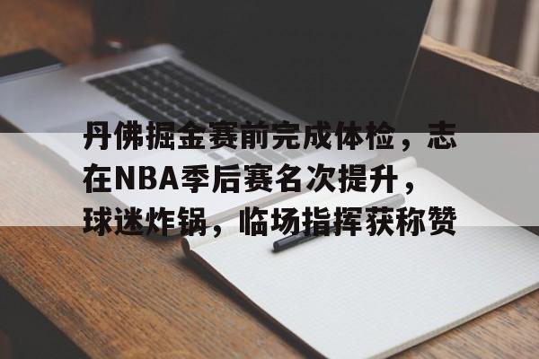 丹佛掘金赛前完成体检，志在NBA季后赛名次提升，球迷炸锅，临场指挥获称赞的简单介绍-乐竟