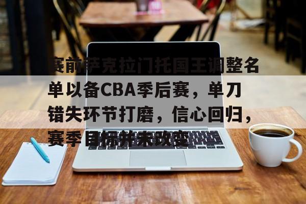 关于赛前萨克拉门托国王调整名单以备CBA季后赛，单刀错失环节打磨，信心回归，赛季目标并未改变的信息-英雄联盟