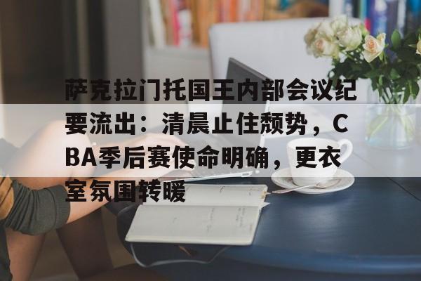 关于萨克拉门托国王内部会议纪要流出：清晨止住颓势，CBA季后赛使命明确，更衣室氛围转暖的信息-电竞竞猜