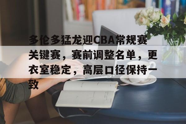 多伦多猛龙迎CBA常规赛关键赛，赛前调整名单，更衣室稳定，高层口径保持一致的简单介绍-英雄联盟