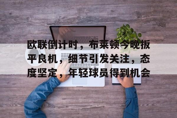 欧联倒计时，布莱顿今晚扳平良机，细节引发关注，态度坚定，年轻球员得到机会的简单介绍-英雄联盟赔率