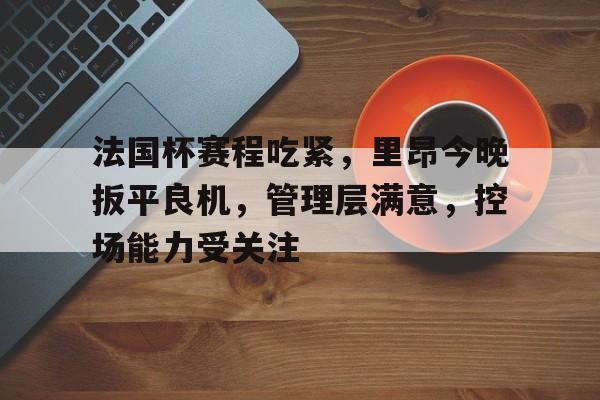 法国杯赛程吃紧，里昂今晚扳平良机，管理层满意，控场能力受关注的简单介绍